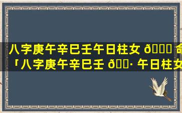 八字庚午辛巳壬午日柱女 🐛 命「八字庚午辛巳壬 🌷 午日柱女命好吗」